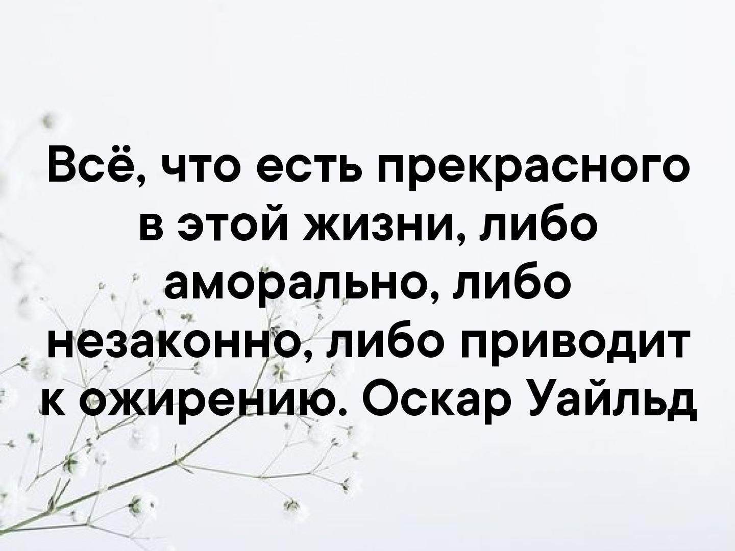 Либо ем. Всё что есть прекрасного в этой жизни либо аморально. Либо аморально либо незаконно либо ведёт к ожирению. Либо аморально либо ведет к ожирению Оскар Уайльд. Все что либо аморально либо ведет к ожирению.